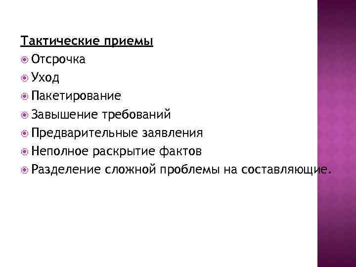 Тактические приемы Отсрочка Уход Пакетирование Завышение требований Предварительные заявления Неполное раскрытие фактов Разделение сложной