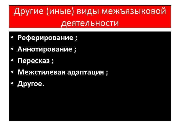 Другие (иные) виды межъязыковой деятельности • • • Реферирование ; Аннотирование ; Пересказ ;