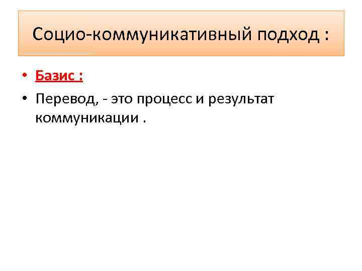 Социо коммуникативный подход : • Базис : • Перевод, это процесс и результат коммуникации.