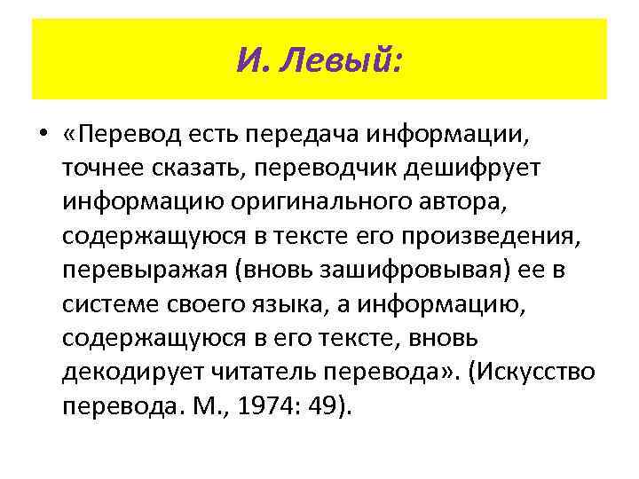 И. Левый: • «Перевод есть передача информации, точнее сказать, переводчик дешифрует информацию оригинального автора,