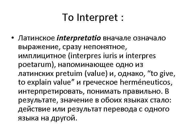 To Interpret : • Латинское interpretatio вначале означало выражение, сразу непонятное, имплицитное (interpres iuris