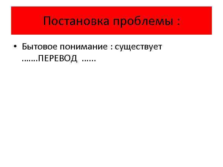 Постановка проблемы : • Бытовое понимание : существует ……. ПЕРЕВОД …. . . 