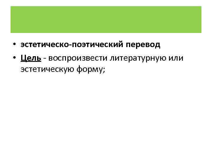 • эстетическо-поэтический перевод • Цель - воспроизвести литературную или эстетическую форму; 