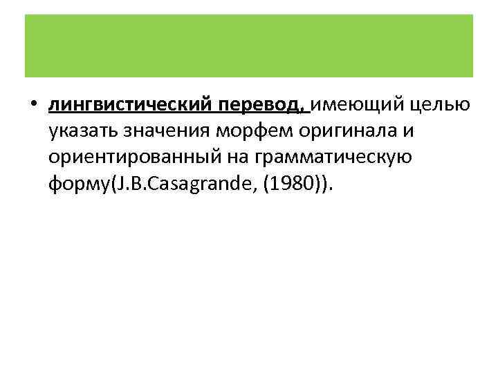  • лингвистический перевод, имеющий целью указать значения морфем оригинала и ориентированный на грамматическую