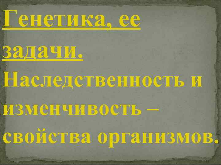 Генетика, ее задачи. Наследственность и изменчивость – свойства организмов. 