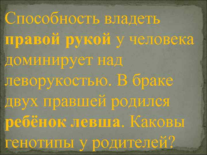 Способность владеть правой рукой у человека доминирует над леворукостью. В браке двух правшей родился
