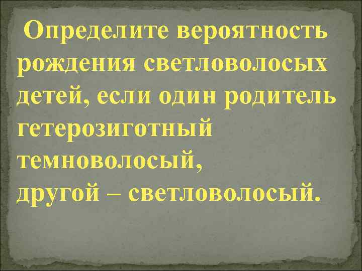  Определите вероятность рождения светловолосых детей, если один родитель гетерозиготный темноволосый, другой – светловолосый.