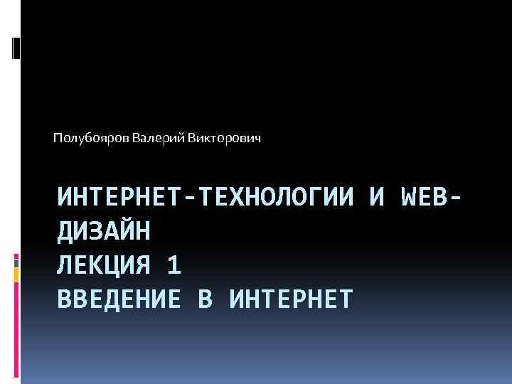 Полубояров Валерий Викторович ИНТЕРНЕТ-ТЕХНОЛОГИИ И WEBДИЗАЙН ЛЕКЦИЯ 1 ВВЕДЕНИЕ В ИНТЕРНЕТ 
