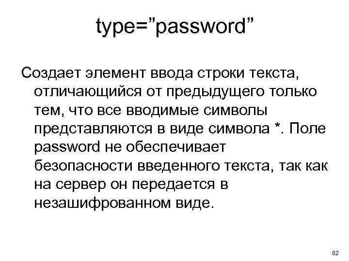type=”password” Создает элемент ввода строки текста, отличающийся от предыдущего только тем, что все вводимые