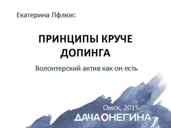 Екатерина Пфлюк: ПРИНЦИПЫ КРУЧЕ ДОПИНГА Волонтерский актив как он есть Омск, 2015 
