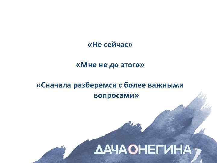  «Не сейчас» «Мне не до этого» «Сначала разберемся с более важными вопросами» 