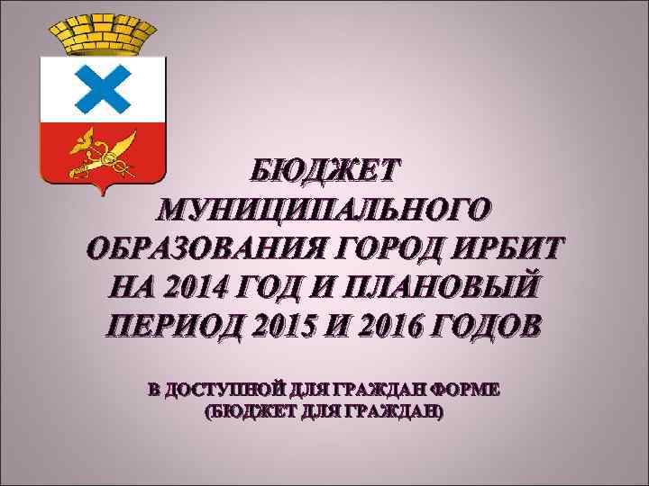 БЮДЖЕТ МУНИЦИПАЛЬНОГО ОБРАЗОВАНИЯ ГОРОД ИРБИТ НА 2014 ГОД И ПЛАНОВЫЙ ПЕРИОД 2015 И 2016