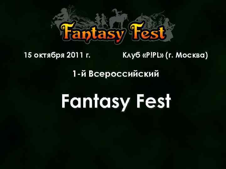 15 октября 2011 г. Клуб «P!PL» (г. Москва) 1 -й Всероссийский Fantasy Fest 