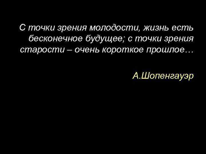 С точки зрения молодости, жизнь есть бесконечное будущее; с точки зрения старости – очень