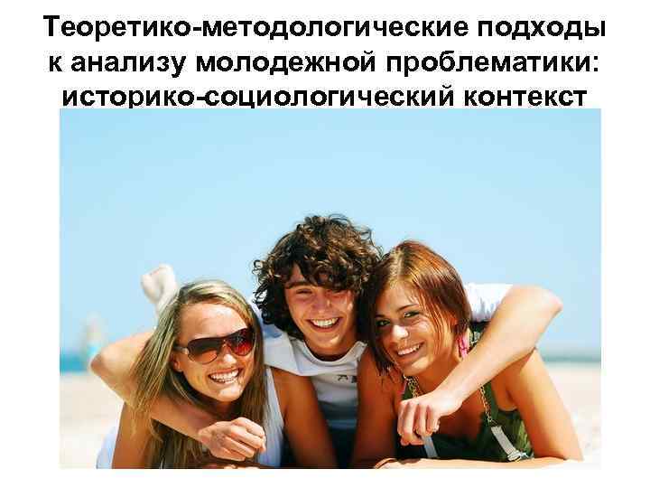 Теоретико-методологические подходы к анализу молодежной проблематики: историко-социологический контекст 