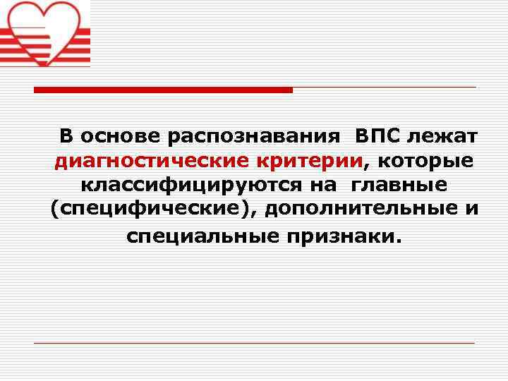 В основе распознавания ВПС лежат диагностические критерии, которые классифицируются на главные (специфические), дополнительные и
