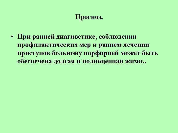 Прогноз. • При ранней диагностике, соблюдении профилактических мер и раннем лечении приступов больному порфирией