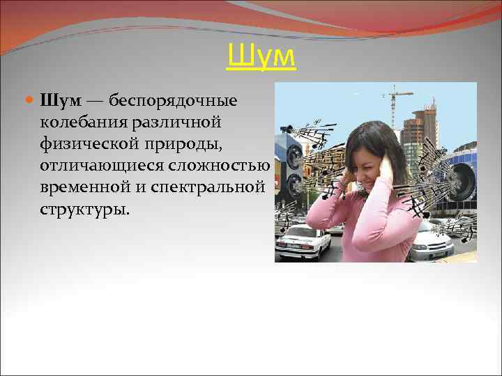 Шум — беспорядочные колебания различной физической природы, отличающиеся сложностью временной и спектральной структуры. 