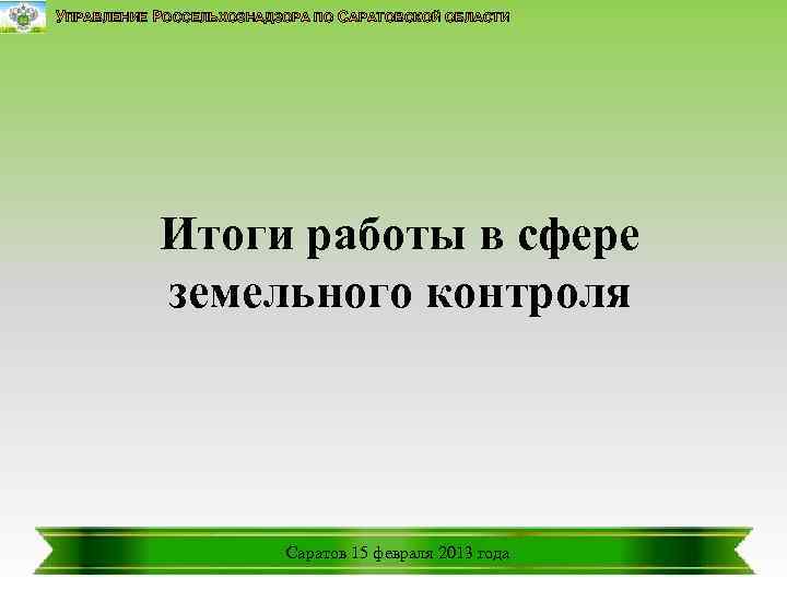 УПРАВЛЕНИЕ РОССЕЛЬХОЗНАДЗОРА ПО САРАТОВСКОЙ ОБЛАСТИ Итоги работы в сфере земельного контроля Саратов 15 февраля