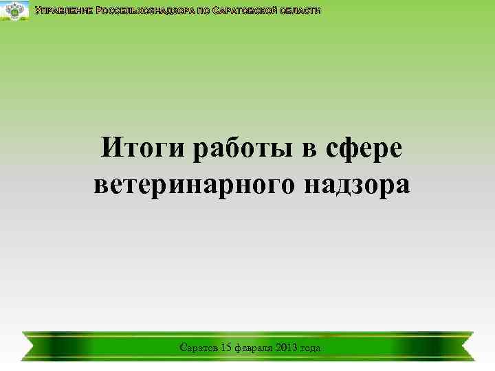 УПРАВЛЕНИЕ РОССЕЛЬХОЗНАДЗОРА ПО САРАТОВСКОЙ ОБЛАСТИ Итоги работы в сфере ветеринарного надзора Саратов 15 февраля