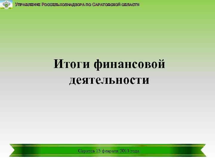УПРАВЛЕНИЕ РОССЕЛЬХОЗНАДЗОРА ПО САРАТОВСКОЙ ОБЛАСТИ Итоги финансовой деятельности Саратов 15 февраля 2013 года 