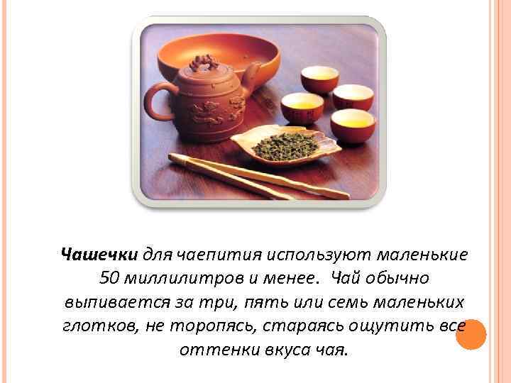 Чашечки для чаепития используют маленькие 50 миллилитров и менее. Чай обычно выпивается за три,