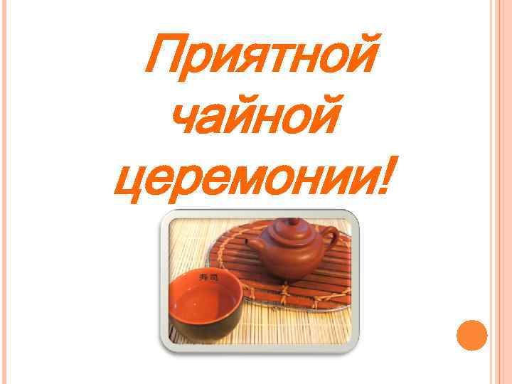  Приятной чайной церемонии! 