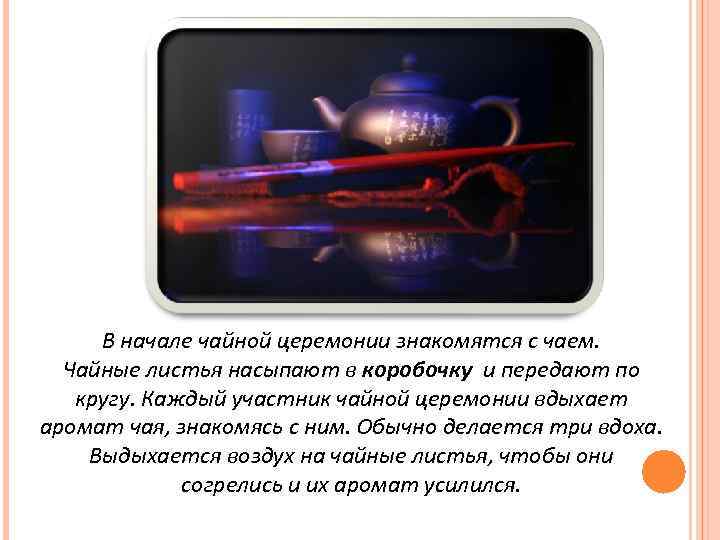 В начале чайной церемонии знакомятся с чаем. Чайные листья насыпают в коробочку и передают
