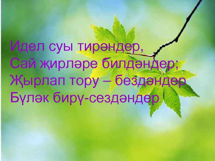 Идел суы тирәндер, Сай җирләре билдәндер; Җырлап тору – бездәндер Бүләк бирү-сездәндер. 