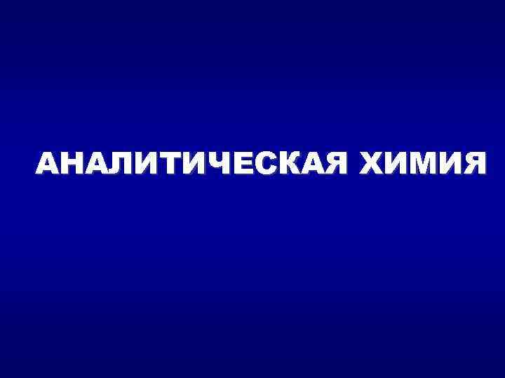 АНАЛИТИЧЕСКАЯ ХИМИЯ 