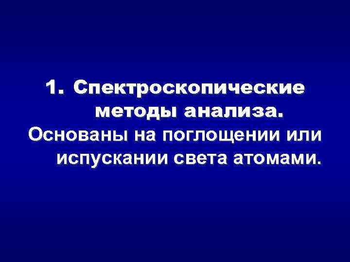 1. Спектроскопические методы анализа. Основаны на поглощении или испускании света атомами. 