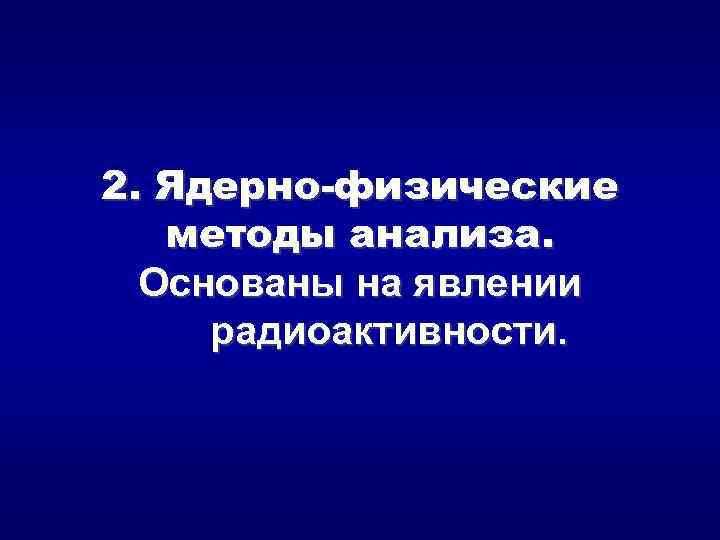 2. Ядерно-физические методы анализа. Основаны на явлении радиоактивности. 