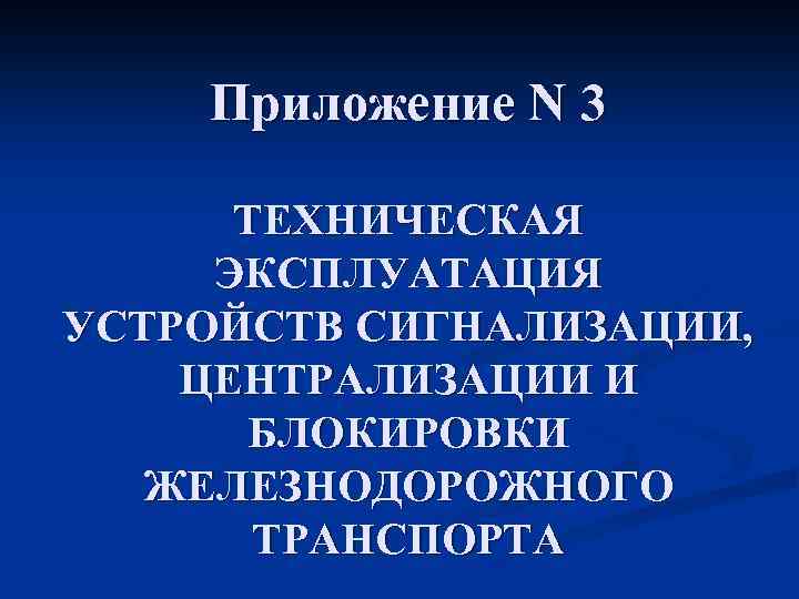 Приложение N 3 ТЕХНИЧЕСКАЯ ЭКСПЛУАТАЦИЯ УСТРОЙСТВ СИГНАЛИЗАЦИИ, ЦЕНТРАЛИЗАЦИИ И БЛОКИРОВКИ ЖЕЛЕЗНОДОРОЖНОГО ТРАНСПОРТА 
