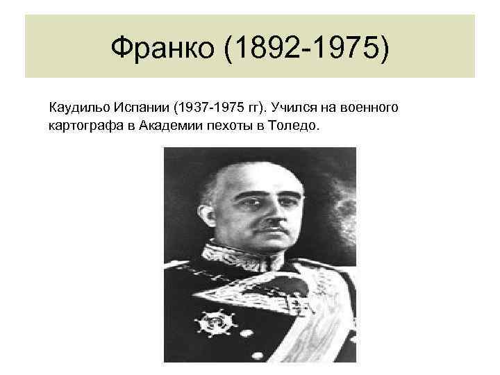 Франко (1892 -1975) Каудильо Испании (1937 -1975 гг). Учился на военного картографа в Академии