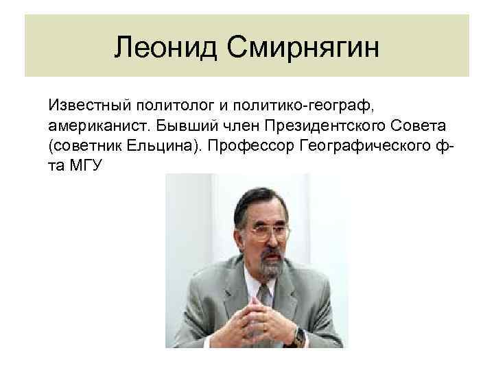 Леонид Смирнягин Известный политолог и политико-географ, американист. Бывший член Президентского Совета (советник Ельцина). Профессор