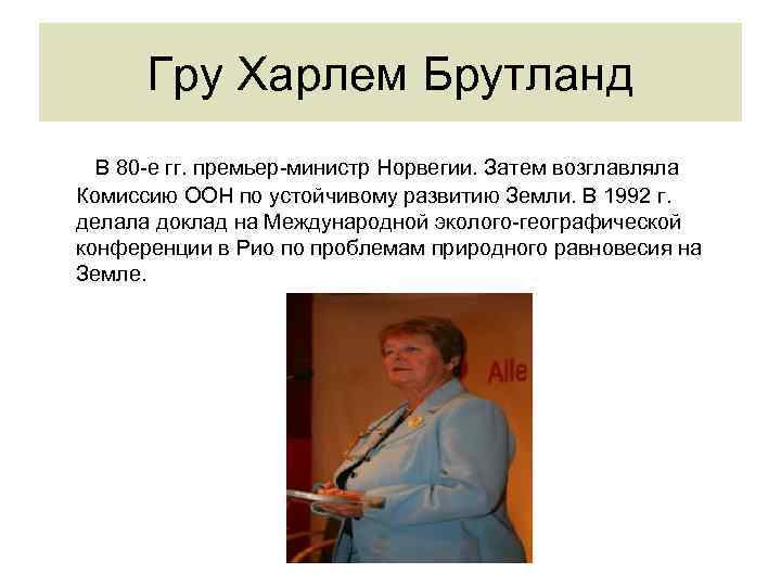 Гру Харлем Брутланд В 80 -е гг. премьер-министр Норвегии. Затем возглавляла Комиссию ООН по