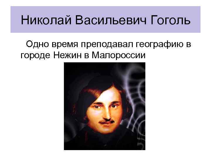 Николай Васильевич Гоголь Одно время преподавал географию в городе Нежин в Малороссии 