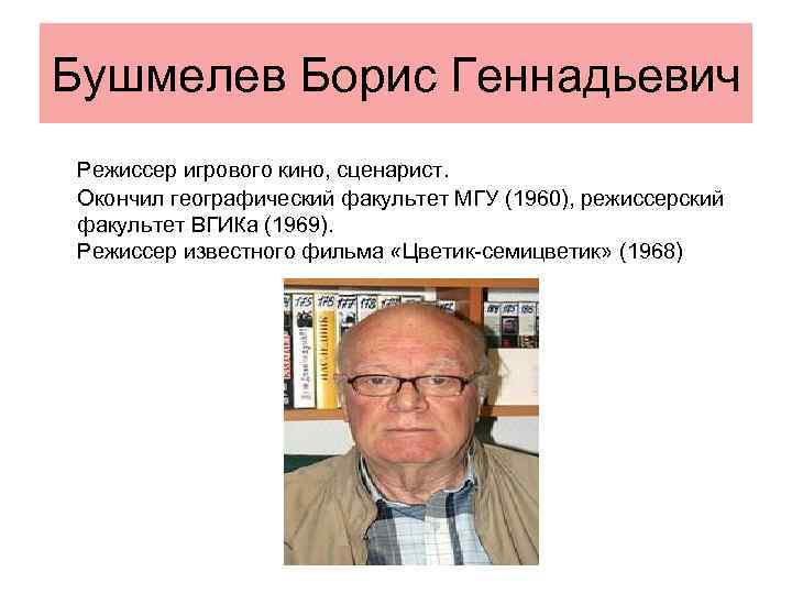 Бушмелев Борис Геннадьевич Режиссер игрового кино, сценарист. Окончил географический факультет МГУ (1960), режиссерский факультет