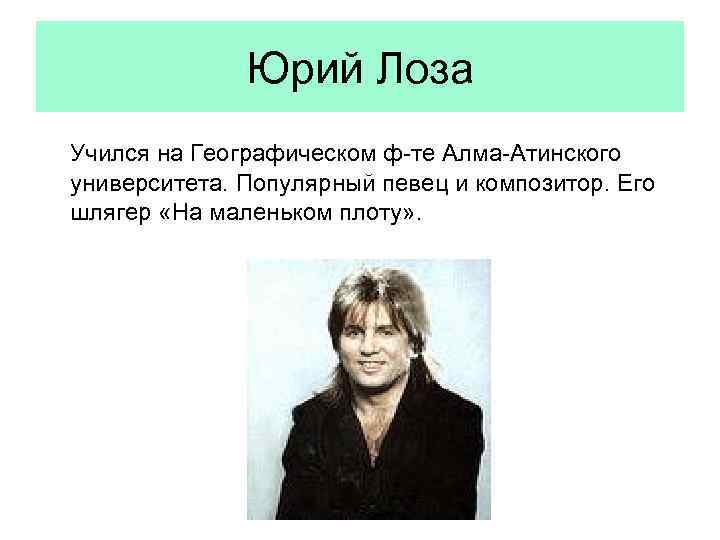 Юрий Лоза Учился на Географическом ф-те Алма-Атинского университета. Популярный певец и композитор. Его шлягер