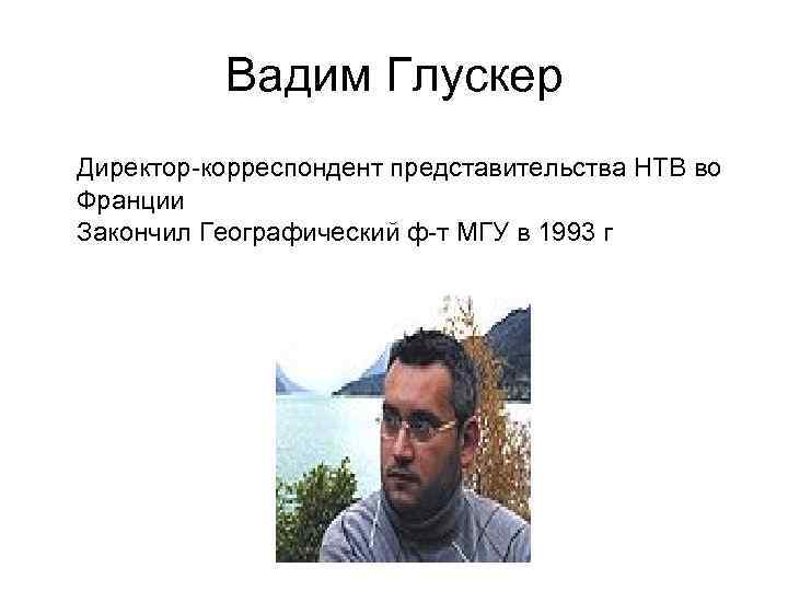 Вадим Глускер Директор-корреспондент представительства НТВ во Франции Закончил Географический ф-т МГУ в 1993 г