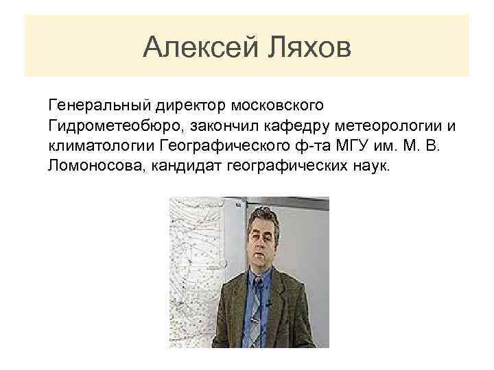 Алексей Ляхов Генеральный директор московского Гидрометеобюро, закончил кафедру метеорологии и климатологии Географического ф-та МГУ