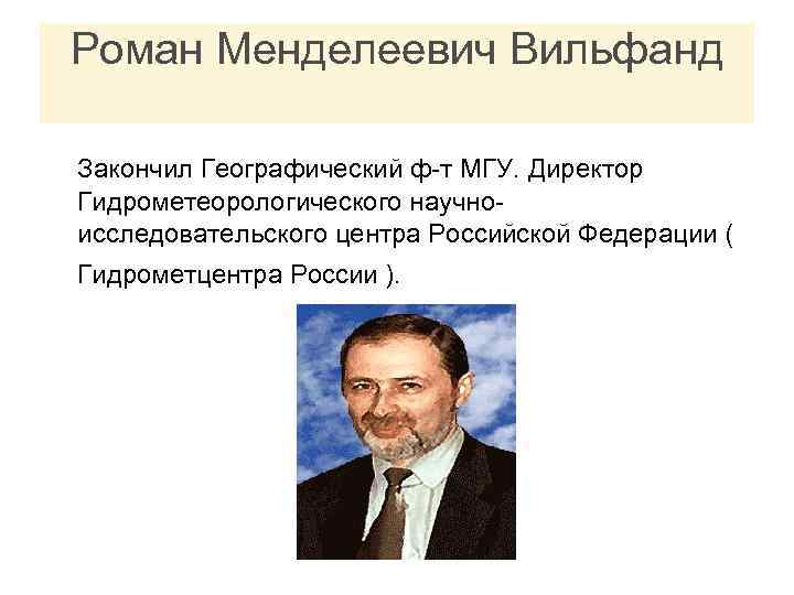 Роман Менделеевич Вильфанд Закончил Географический ф-т МГУ. Директор Гидрометеорологического научноисследовательского центра Российской Федерации (