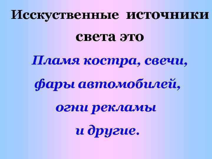 Исскуственные источники света это Пламя костра, свечи, фары автомобилей, огни рекламы и другие. 