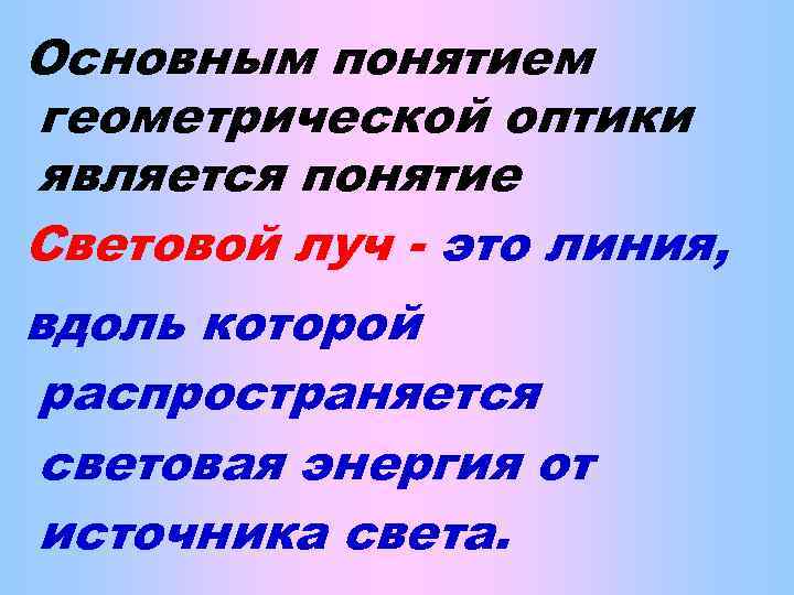 Основным понятием геометрической оптики является понятие Световой луч - это линия, вдоль которой распространяется