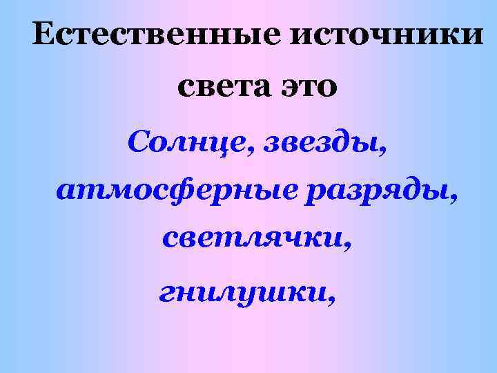 Естественные источники света это Солнце, звезды, атмосферные разряды, светлячки, гнилушки, 
