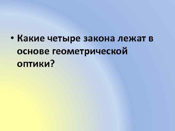  • Какие четыре закона лежат в основе геометрической оптики? 