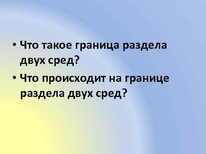  • Что такое граница раздела двух сред? • Что происходит на границе раздела