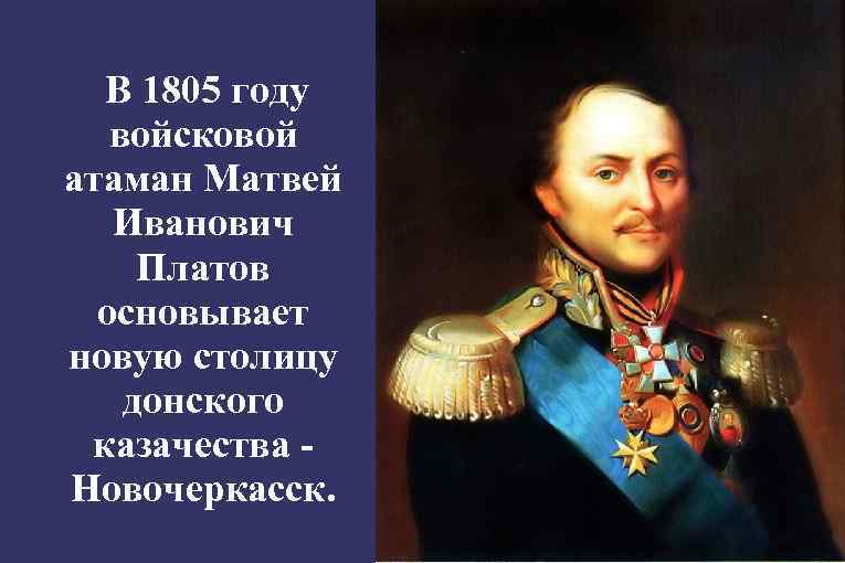 В 1805 году войсковой атаман Матвей Иванович Платов основывает новую столицу донского казачества Новочеркасск.