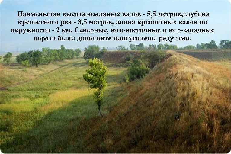 Наименьшая высота земляных валов - 5, 5 метров, глубина крепостного рва - 3, 5