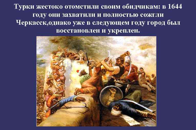 Турки жестоко отомстили своим обидчикам: в 1644 году они захватили и полностью сожгли Черкасск,